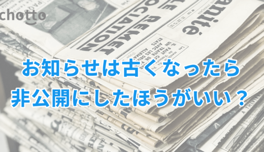 お知らせは古くなったら非公開にしたほうがいい？